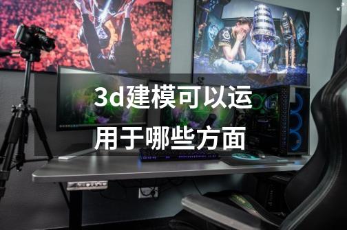 3d建模可以运用于哪些方面-第1张-游戏信息-娜宝网