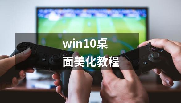 win10桌面美化教程-第1张-游戏信息-娜宝网