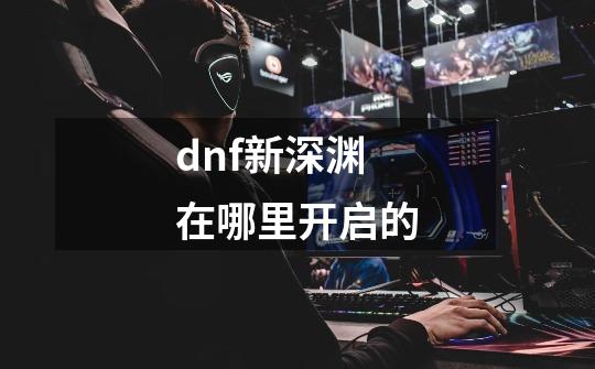 dnf新深渊在哪里开启的-第1张-游戏信息-娜宝网