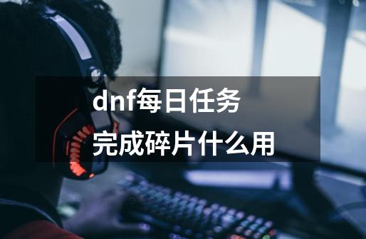 dnf每日任务完成碎片什么用-第1张-游戏信息-娜宝网