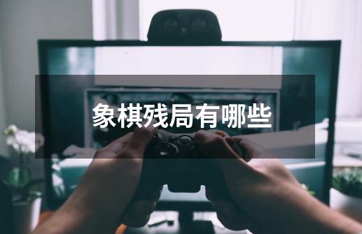 象棋残局有哪些-第1张-游戏信息-娜宝网