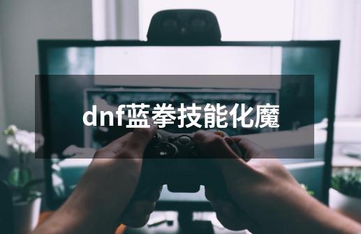 dnf蓝拳技能化魔-第1张-游戏信息-娜宝网