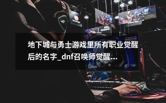 地下城与勇士游戏里所有职业觉醒后的名字_dnf召唤师觉醒之抉择-第1张-游戏信息-娜宝网