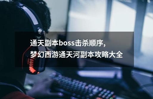 通天副本boss击杀顺序,梦幻西游通天河副本攻略大全-第1张-游戏信息-娜宝网