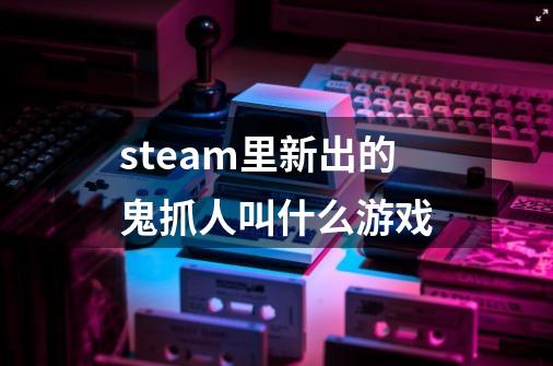 steam里新出的鬼抓人叫什么游戏-第1张-游戏信息-娜宝网