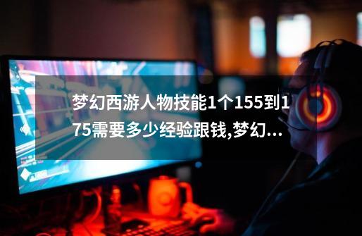 梦幻西游人物技能1个155到175需要多少经验跟钱,梦幻西游多少经验升175-第1张-游戏信息-娜宝网