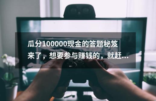 瓜分100000现金的答题秘笈来了，想要参与赚钱的，就赶紧进来啦-第1张-游戏信息-娜宝网