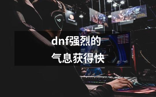 dnf强烈的气息获得快-第1张-游戏信息-娜宝网