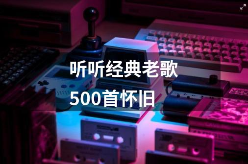 听听经典老歌500首怀旧-第1张-游戏信息-娜宝网