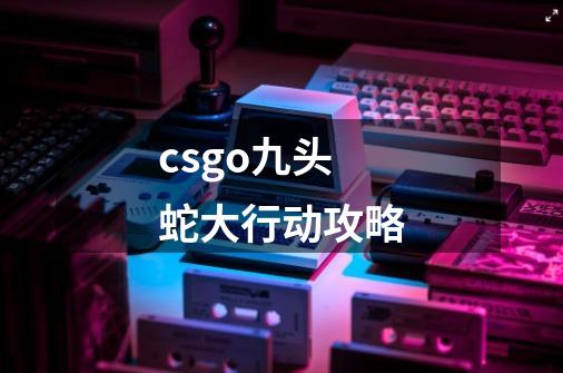 csgo九头蛇大行动攻略-第1张-游戏信息-娜宝网