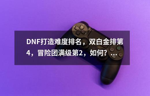 DNF打造难度排名，双白金排第4，冒险团满级第2，如何？_dnf双至尊差多少伤害-第1张-游戏信息-娜宝网