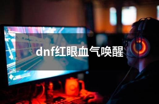 dnf红眼血气唤醒-第1张-游戏信息-娜宝网