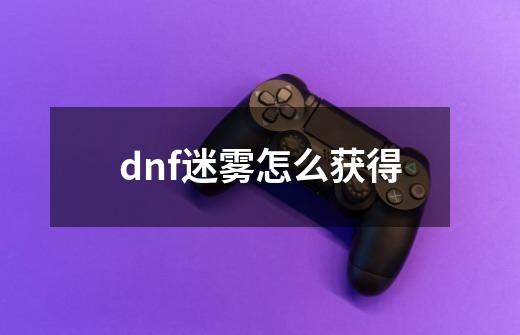 dnf迷雾怎么获得-第1张-游戏信息-娜宝网