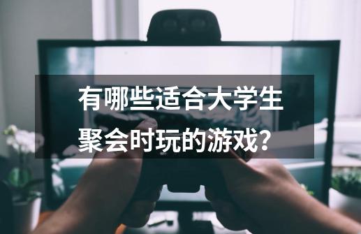 有哪些适合大学生聚会时玩的游戏？-第1张-游戏信息-娜宝网