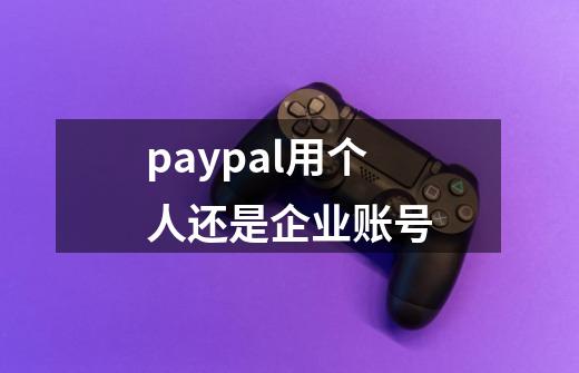 paypal用个人还是企业账号-第1张-游戏信息-娜宝网