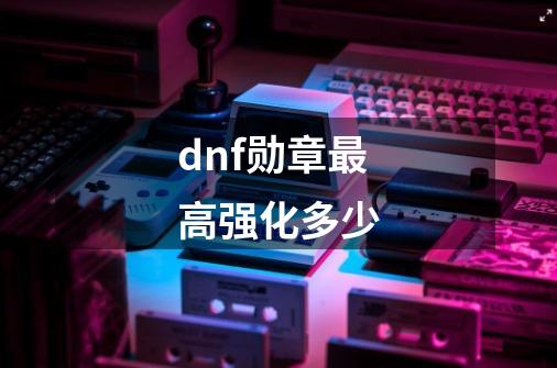 dnf勋章最高强化多少-第1张-游戏信息-娜宝网