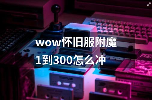 wow怀旧服附魔1到300怎么冲-第1张-游戏信息-娜宝网