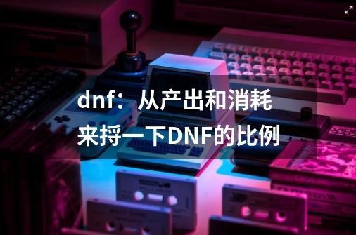 dnf：从产出和消耗来捋一下DNF的比例-第1张-游戏信息-娜宝网