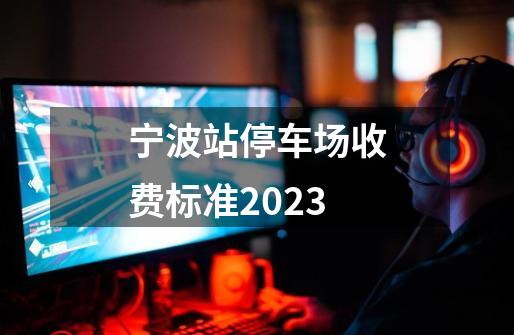 宁波站停车场收费标准2023-第1张-游戏信息-娜宝网