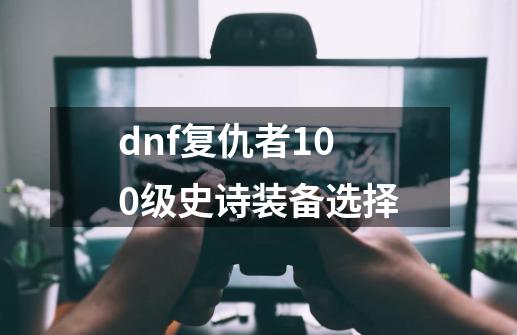 dnf复仇者100级史诗装备选择-第1张-游戏信息-娜宝网