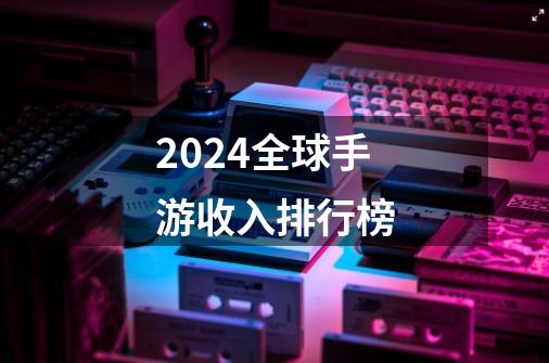 2024全球手游收入排行榜-第1张-游戏信息-娜宝网