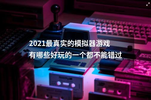 2021最真实的模拟器游戏有哪些好玩的一个都不能错过-第1张-游戏信息-娜宝网