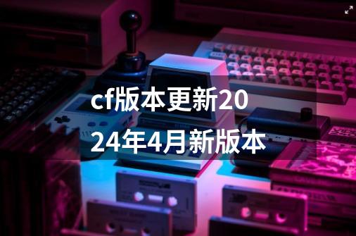 cf版本更新2024年4月新版本-第1张-游戏信息-娜宝网