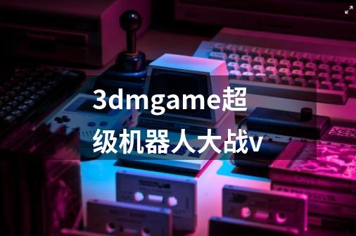 3dmgame超级机器人大战v-第1张-游戏信息-娜宝网