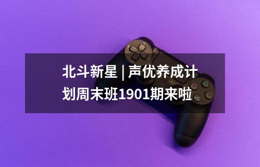 北斗新星 | 声优养成计划周末班1901期来啦-第1张-游戏信息-娜宝网