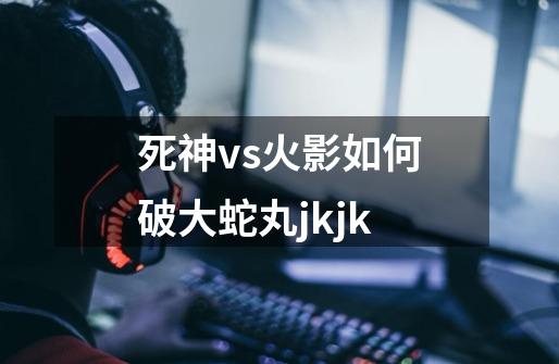 死神vs火影如何破大蛇丸jkjk-第1张-游戏信息-娜宝网