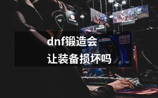 dnf锻造会让装备损坏吗-第1张-游戏信息-娜宝网