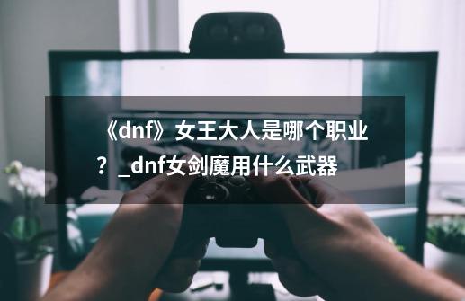 《dnf》女王大人是哪个职业？_dnf女剑魔用什么武器-第1张-游戏信息-娜宝网