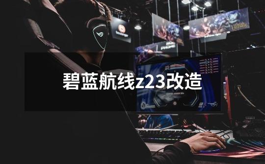 碧蓝航线z23改造-第1张-游戏信息-娜宝网