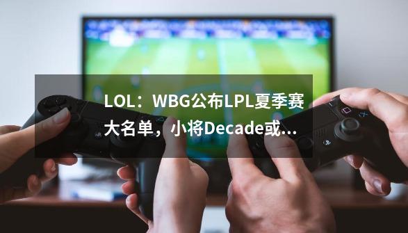 LOL：WBG公布LPL夏季赛大名单，小将Decade或将同TheShy轮换登场-第1张-游戏信息-娜宝网