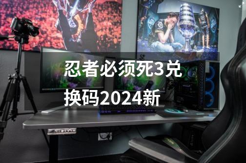 忍者必须死3兑换码2024新-第1张-游戏信息-娜宝网