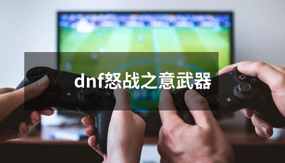 dnf怒战之意武器-第1张-游戏信息-娜宝网