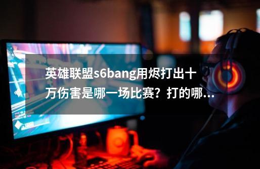 英雄联盟s6bang用烬打出十万伤害是哪一场比赛？打的哪个战队？-第1张-游戏信息-娜宝网