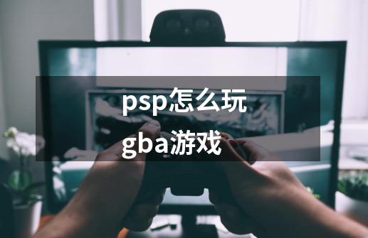 psp怎么玩gba游戏-第1张-游戏信息-娜宝网