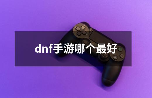 dnf手游哪个最好-第1张-游戏信息-娜宝网