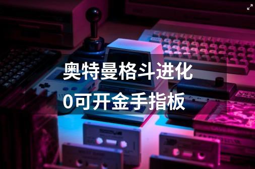 奥特曼格斗进化0可开金手指板-第1张-游戏信息-娜宝网