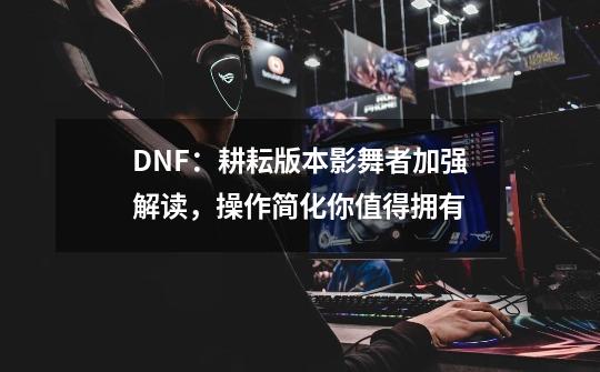 DNF：耕耘版本影舞者加强解读，操作简化你值得拥有-第1张-游戏信息-娜宝网