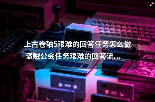 上古卷轴5艰难的回答任务怎么做 盗贼公会任务艰难的回答流程攻略,上古卷轴5盗贼公会收藏品船模型-第1张-游戏信息-娜宝网