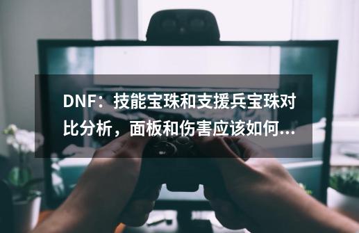 DNF：技能宝珠和支援兵宝珠对比分析，面板和伤害应该如何抉择？-第1张-游戏信息-娜宝网