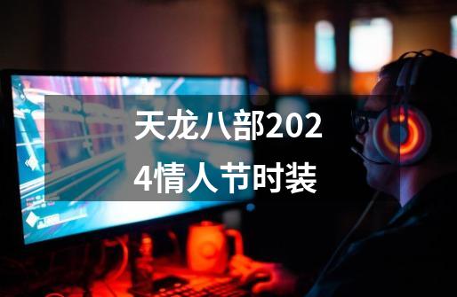 天龙八部2024情人节时装-第1张-游戏信息-娜宝网