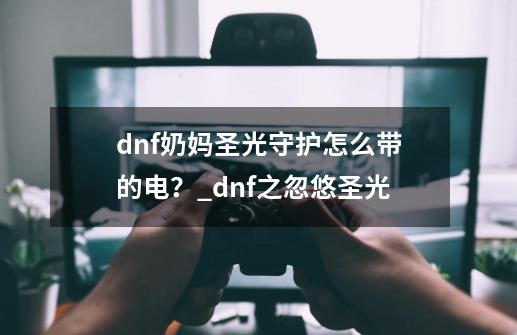 dnf奶妈圣光守护怎么带的电？_dnf之忽悠圣光-第1张-游戏信息-娜宝网