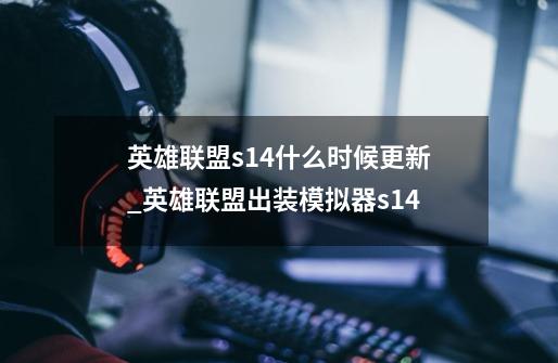 英雄联盟s14什么时候更新_英雄联盟出装模拟器s14-第1张-游戏信息-娜宝网