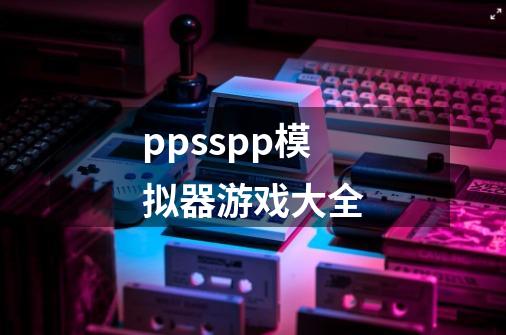 ppsspp模拟器游戏大全-第1张-游戏信息-娜宝网
