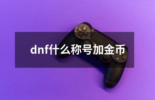 dnf什么称号加金币-第1张-游戏信息-娜宝网