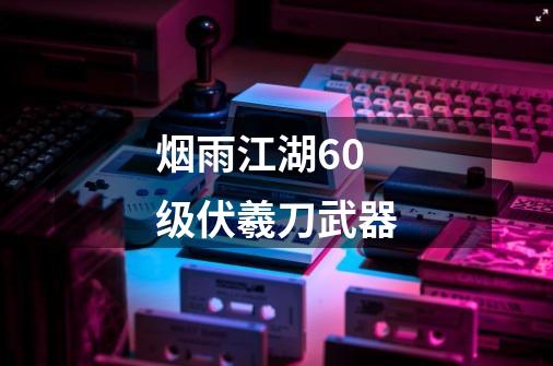 烟雨江湖60级伏羲刀武器-第1张-游戏信息-娜宝网