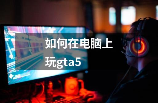 如何在电脑上玩gta5-第1张-游戏信息-娜宝网